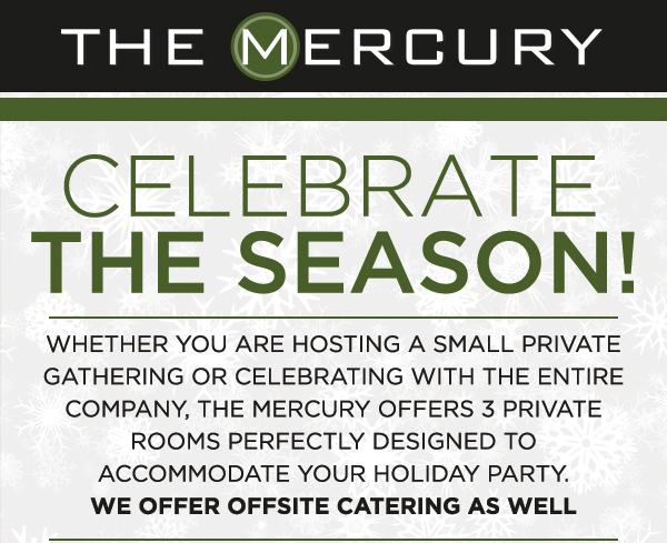 Celebrate the Season!
							Whether you're hosting a small private gathering or celebrating with the entire company, The Mercury offers 3 private rooms perfectly designed to accommodate your holiday party.
							We offer offsite catering as well