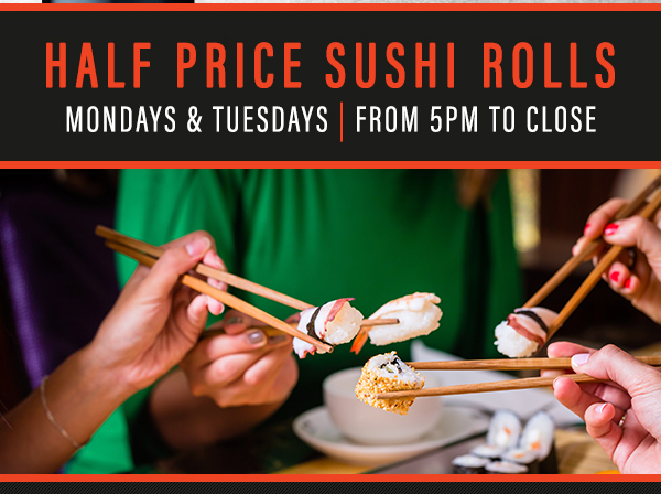 Half Price Sushi Rolls
							 Mondays and Tuesdays
							 5pm - close
							 See image for full details