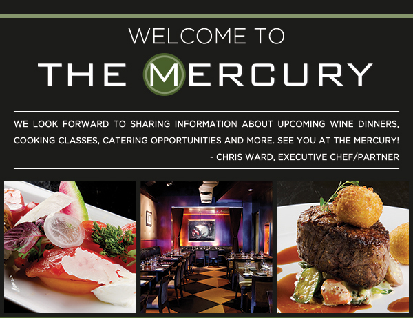 Thank you for joining The Mercury VIP Club
					
							We look forward to sharing information about upcoming wine dinners,
							cooking classes, catering opportunities and more. See you at The Mercury! - Chris Ward, Executive Chef/Partner