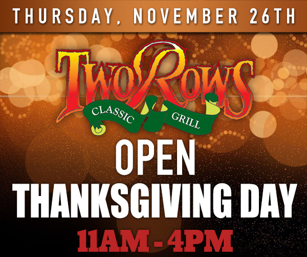 Two Rows
							 Open Thanksgiving Day 11am - 4pm
