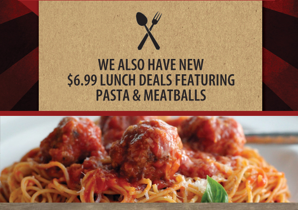 We also have new $6.99
							 lunch deals featuring pasta and meatballs
							 See image for details