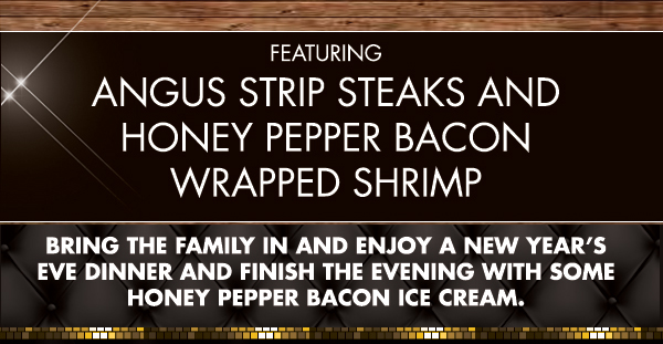 Featuring Angus Strip Steaks
							 and Honey Pepper Bacon Wrapped Shrimp
							 See image for details