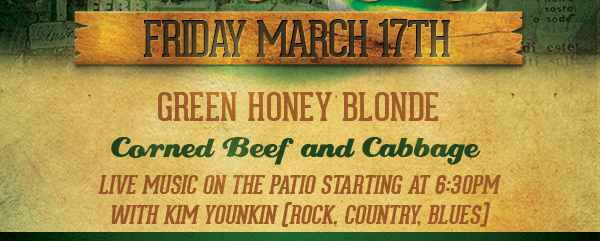 Friday, March 17th
							 Green Honey Blonde
							 Corned Beef and Cabbage
							 Live Music
							 See image for details
