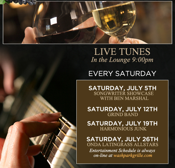 Live Tunes in the Lounge 9pm
							Every Saturday
							Saturday, July 5th - Songwriter showcase with Ben Marshal
							Saturday, July12th - Grind Band
							Saturday, July 19th - Harmonious Junk
							Saturday, July 26th - Onda Latin Grass All Stars
							
							Entertainment schedule is always online at washparkgrille.com
