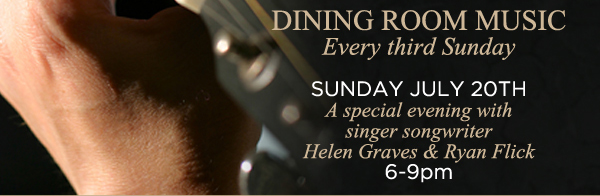 Dining Room Music every third Sunday
							Sunday, July 20th - A special evening with singer songwriter Helen Graves & Ryan Flick 6-9pm