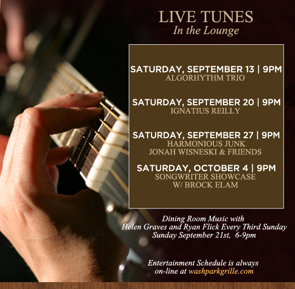 Live Tunes in the Lounge 9pm
							Every Saturday
							Saturday, September 13 - Algorhythm Trio
							Saturday, September 20 - Ignatius Reilly
							Saturday, September 27 - Harmonious Junk
							Saturday, October 4 - Songwriter Showcase
							
							Entertainment schedule is always online at washparkgrille.com